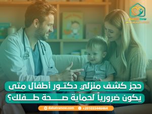 حجز كشف منزلي دكتور أطفال متى يكون ضرورياً لحماية صحة طفلك؟