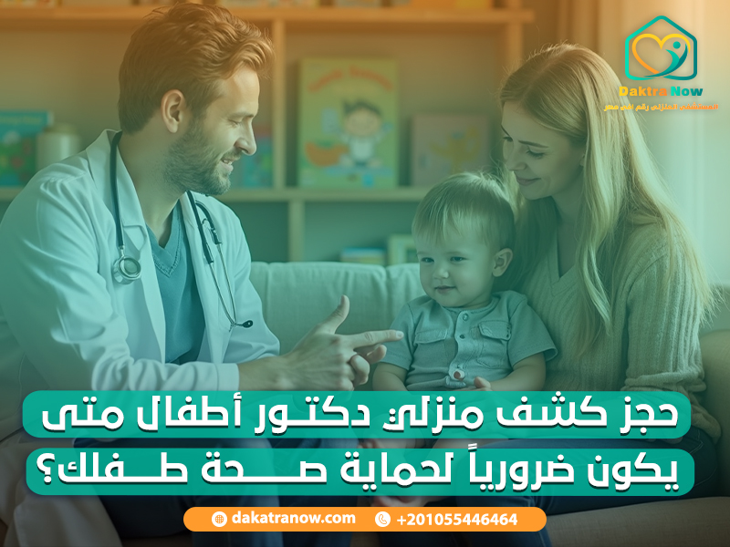 حجز كشف منزلي دكتور أطفال متى يكون ضرورياً لحماية صحة طفلك؟