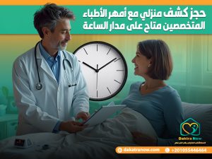 حجز كشف منزلي مع أمهر الأطباء المتخصصين متاح على مدار الساعة